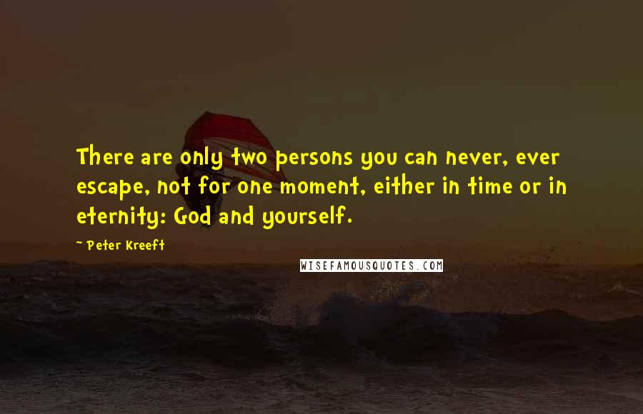 Peter Kreeft Quotes: There are only two persons you can never, ever escape, not for one moment, either in time or in eternity: God and yourself.