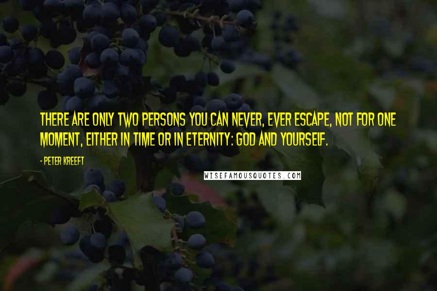 Peter Kreeft Quotes: There are only two persons you can never, ever escape, not for one moment, either in time or in eternity: God and yourself.