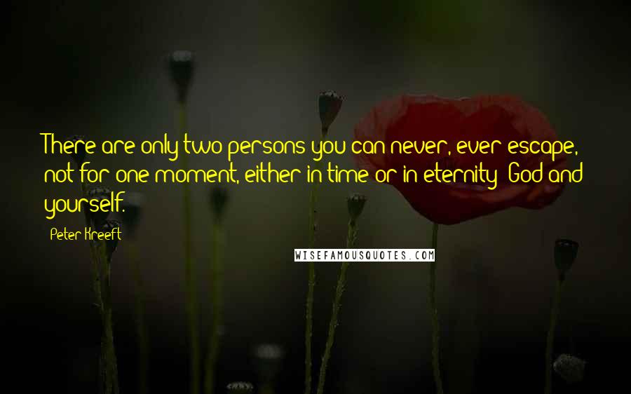 Peter Kreeft Quotes: There are only two persons you can never, ever escape, not for one moment, either in time or in eternity: God and yourself.