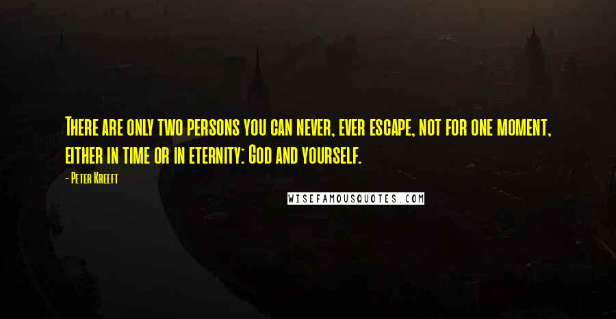 Peter Kreeft Quotes: There are only two persons you can never, ever escape, not for one moment, either in time or in eternity: God and yourself.