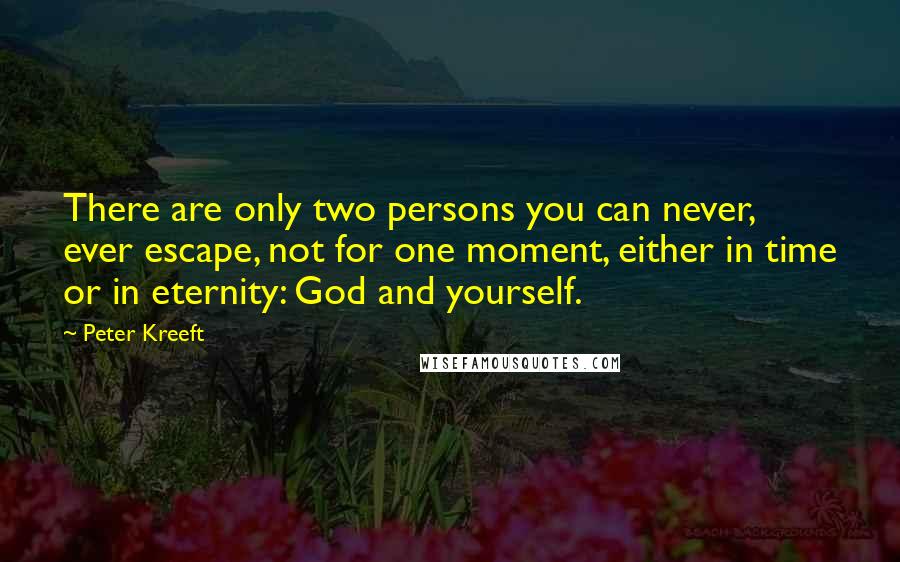 Peter Kreeft Quotes: There are only two persons you can never, ever escape, not for one moment, either in time or in eternity: God and yourself.