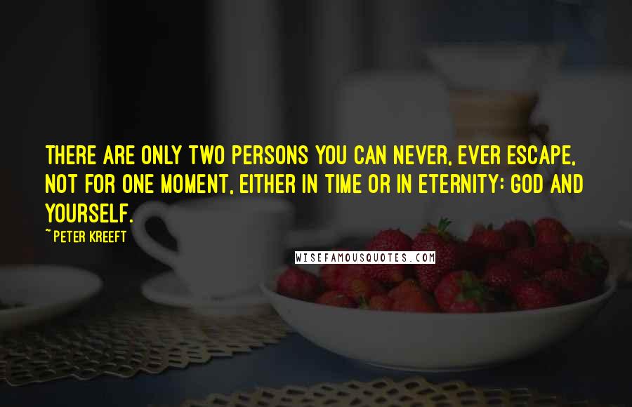 Peter Kreeft Quotes: There are only two persons you can never, ever escape, not for one moment, either in time or in eternity: God and yourself.