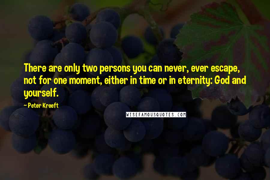 Peter Kreeft Quotes: There are only two persons you can never, ever escape, not for one moment, either in time or in eternity: God and yourself.