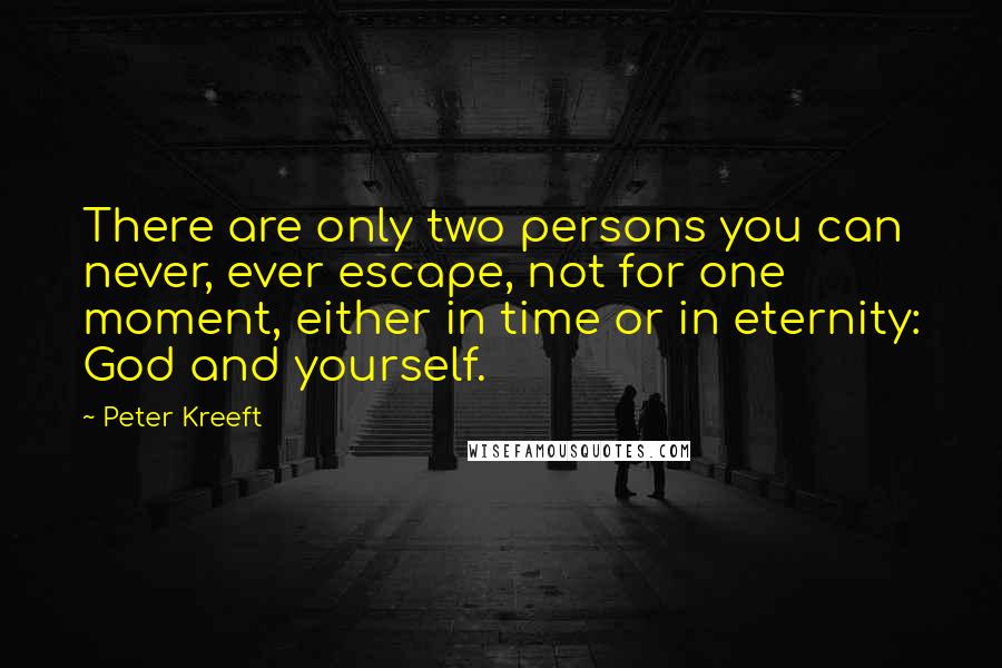 Peter Kreeft Quotes: There are only two persons you can never, ever escape, not for one moment, either in time or in eternity: God and yourself.