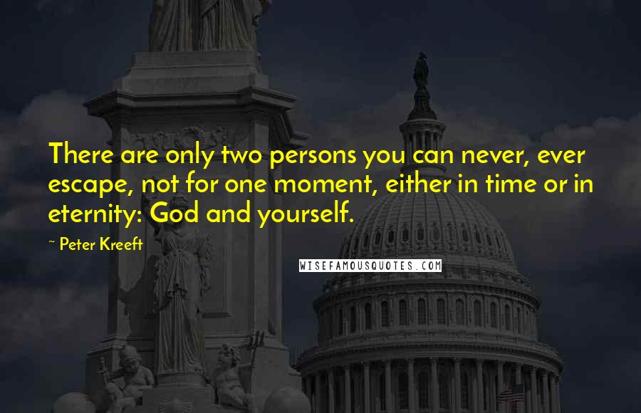 Peter Kreeft Quotes: There are only two persons you can never, ever escape, not for one moment, either in time or in eternity: God and yourself.