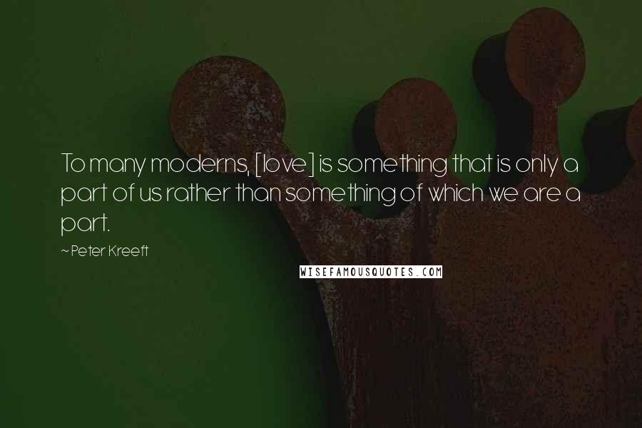 Peter Kreeft Quotes: To many moderns, [love] is something that is only a part of us rather than something of which we are a part.
