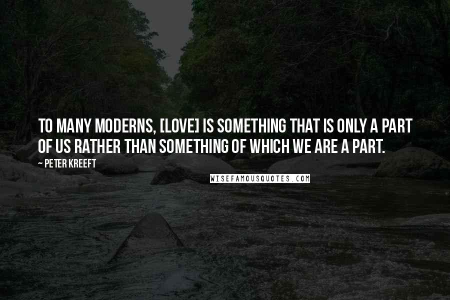 Peter Kreeft Quotes: To many moderns, [love] is something that is only a part of us rather than something of which we are a part.