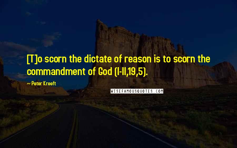 Peter Kreeft Quotes: [T]o scorn the dictate of reason is to scorn the commandment of God (I-II,19,5).