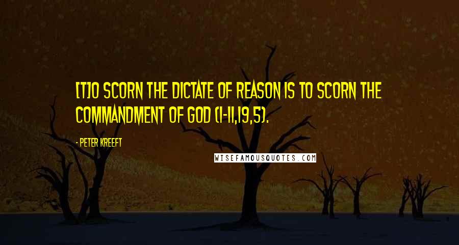 Peter Kreeft Quotes: [T]o scorn the dictate of reason is to scorn the commandment of God (I-II,19,5).