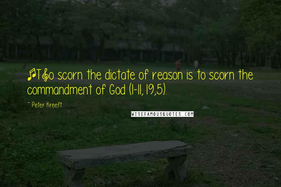 Peter Kreeft Quotes: [T]o scorn the dictate of reason is to scorn the commandment of God (I-II,19,5).