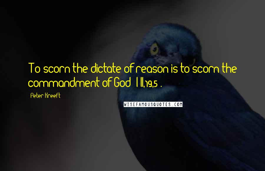 Peter Kreeft Quotes: [T]o scorn the dictate of reason is to scorn the commandment of God (I-II,19,5).