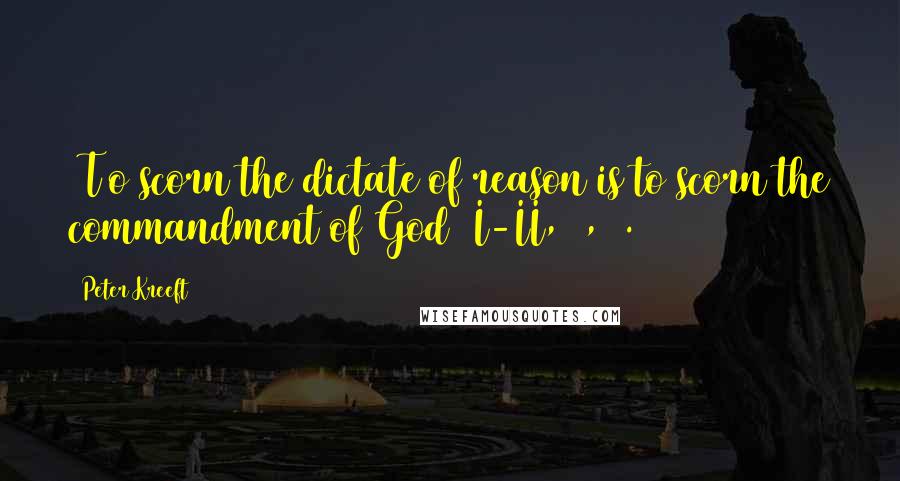 Peter Kreeft Quotes: [T]o scorn the dictate of reason is to scorn the commandment of God (I-II,19,5).