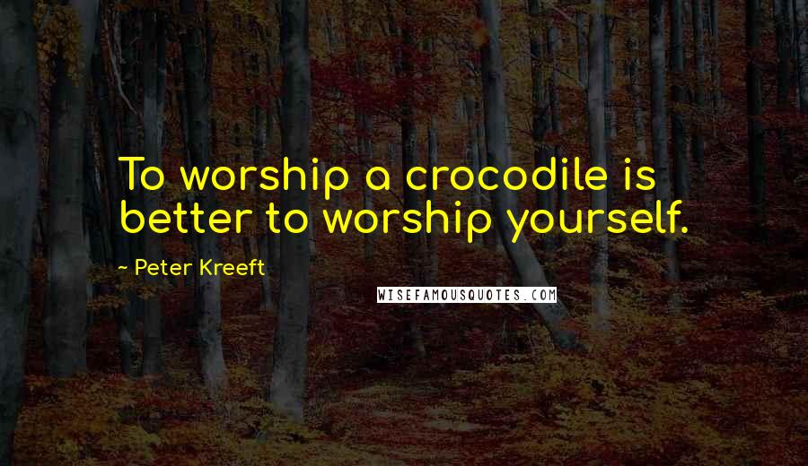 Peter Kreeft Quotes: To worship a crocodile is better to worship yourself.