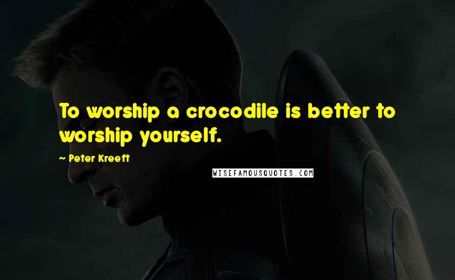 Peter Kreeft Quotes: To worship a crocodile is better to worship yourself.