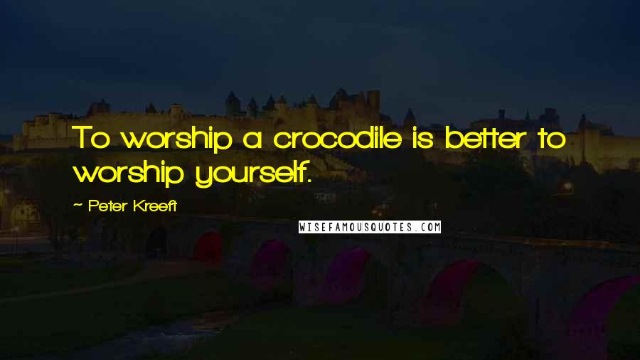 Peter Kreeft Quotes: To worship a crocodile is better to worship yourself.