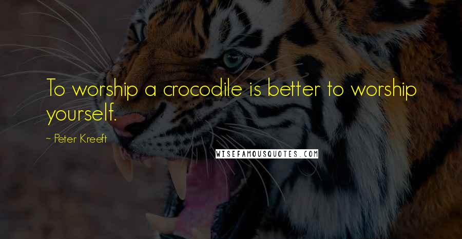 Peter Kreeft Quotes: To worship a crocodile is better to worship yourself.