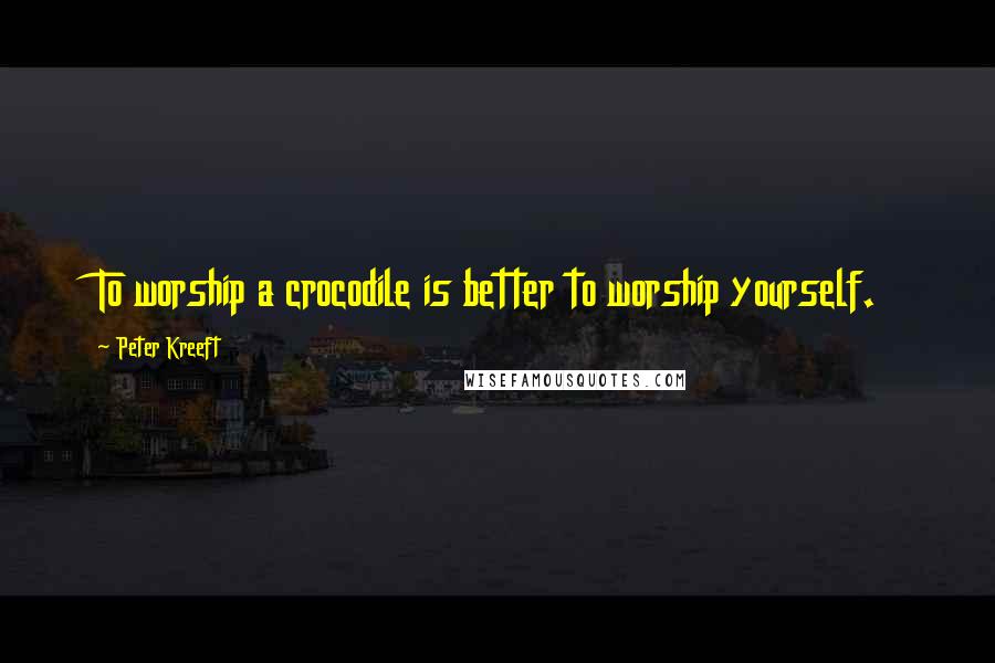 Peter Kreeft Quotes: To worship a crocodile is better to worship yourself.
