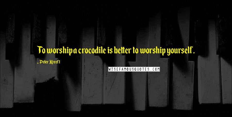 Peter Kreeft Quotes: To worship a crocodile is better to worship yourself.