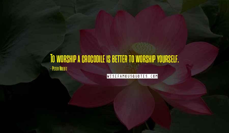 Peter Kreeft Quotes: To worship a crocodile is better to worship yourself.