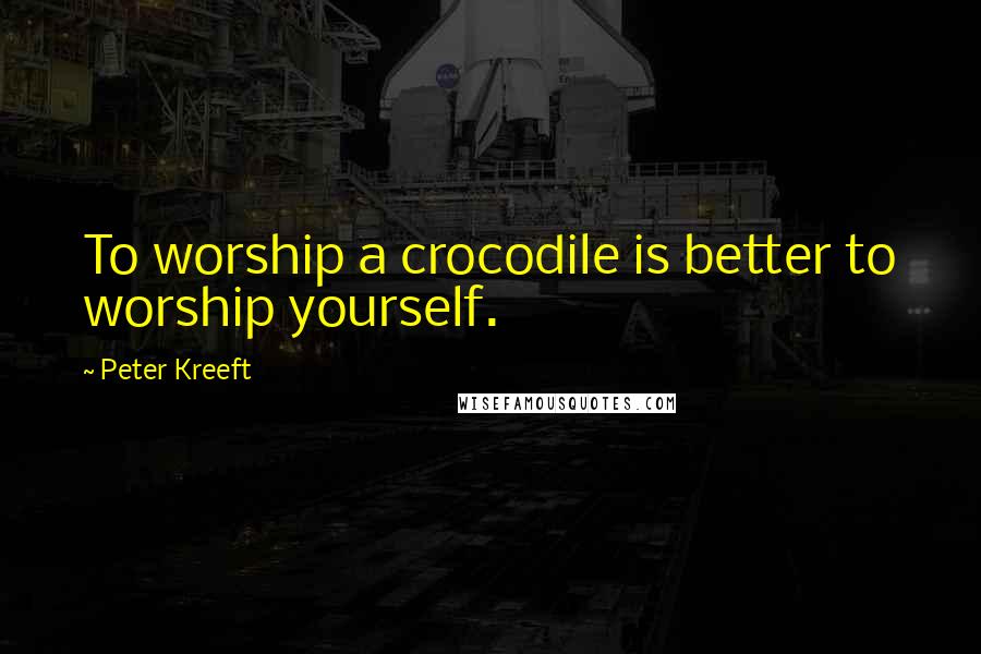 Peter Kreeft Quotes: To worship a crocodile is better to worship yourself.