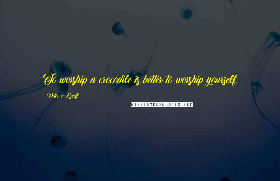 Peter Kreeft Quotes: To worship a crocodile is better to worship yourself.