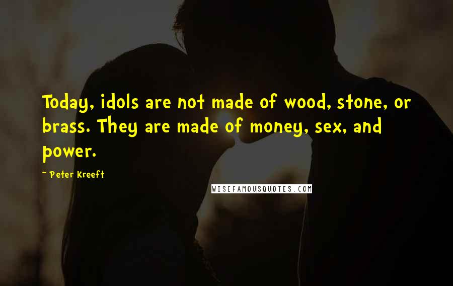 Peter Kreeft Quotes: Today, idols are not made of wood, stone, or brass. They are made of money, sex, and power.
