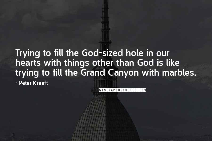 Peter Kreeft Quotes: Trying to fill the God-sized hole in our hearts with things other than God is like trying to fill the Grand Canyon with marbles.