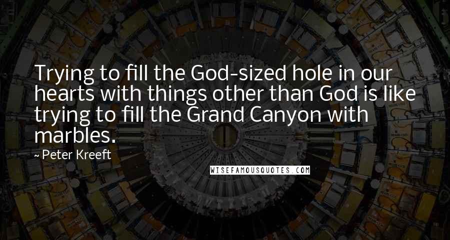 Peter Kreeft Quotes: Trying to fill the God-sized hole in our hearts with things other than God is like trying to fill the Grand Canyon with marbles.