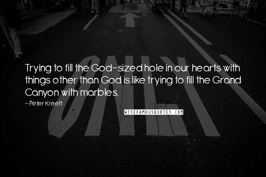 Peter Kreeft Quotes: Trying to fill the God-sized hole in our hearts with things other than God is like trying to fill the Grand Canyon with marbles.