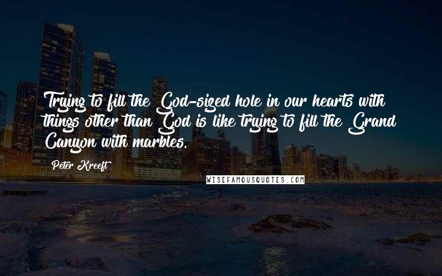 Peter Kreeft Quotes: Trying to fill the God-sized hole in our hearts with things other than God is like trying to fill the Grand Canyon with marbles.