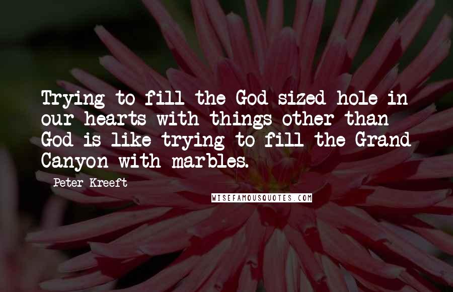 Peter Kreeft Quotes: Trying to fill the God-sized hole in our hearts with things other than God is like trying to fill the Grand Canyon with marbles.