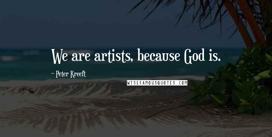 Peter Kreeft Quotes: We are artists, because God is.