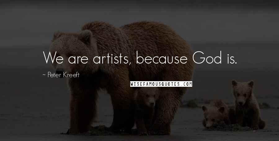 Peter Kreeft Quotes: We are artists, because God is.