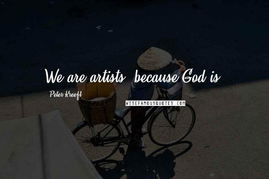 Peter Kreeft Quotes: We are artists, because God is.