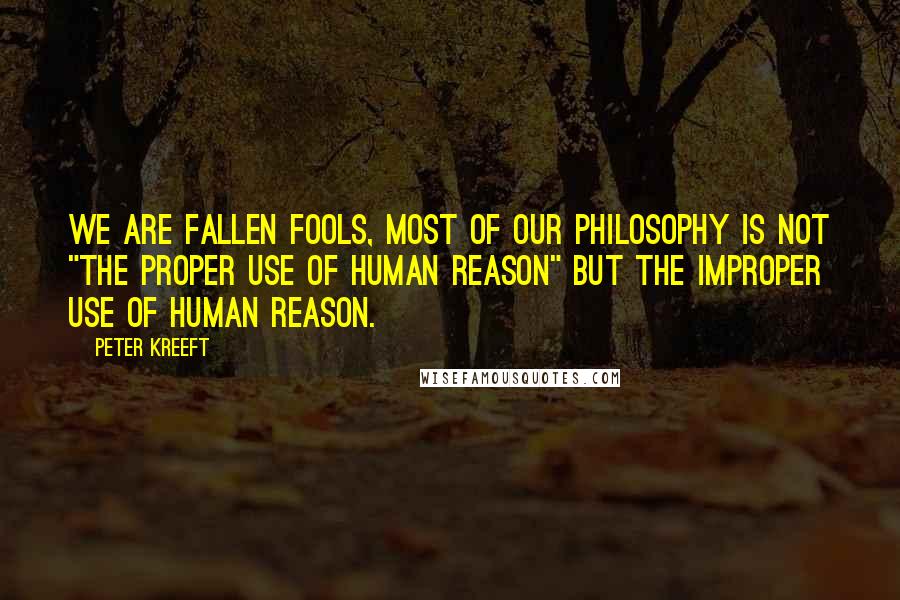 Peter Kreeft Quotes: We are fallen fools, most of our philosophy is not "the proper use of human reason" but the improper use of human reason.