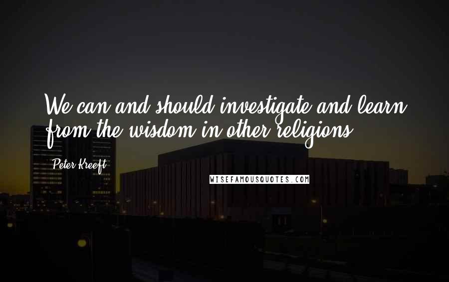 Peter Kreeft Quotes: We can and should investigate and learn from the wisdom in other religions.