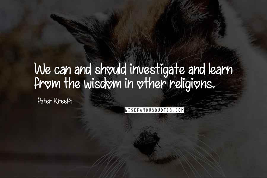 Peter Kreeft Quotes: We can and should investigate and learn from the wisdom in other religions.