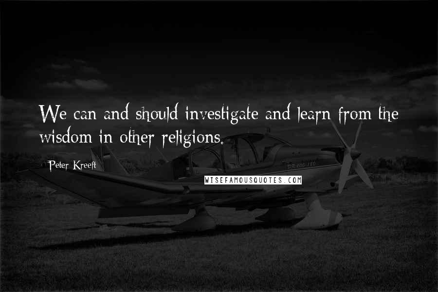 Peter Kreeft Quotes: We can and should investigate and learn from the wisdom in other religions.