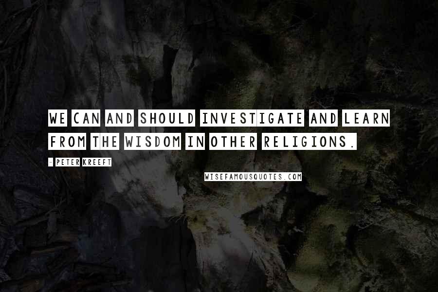 Peter Kreeft Quotes: We can and should investigate and learn from the wisdom in other religions.