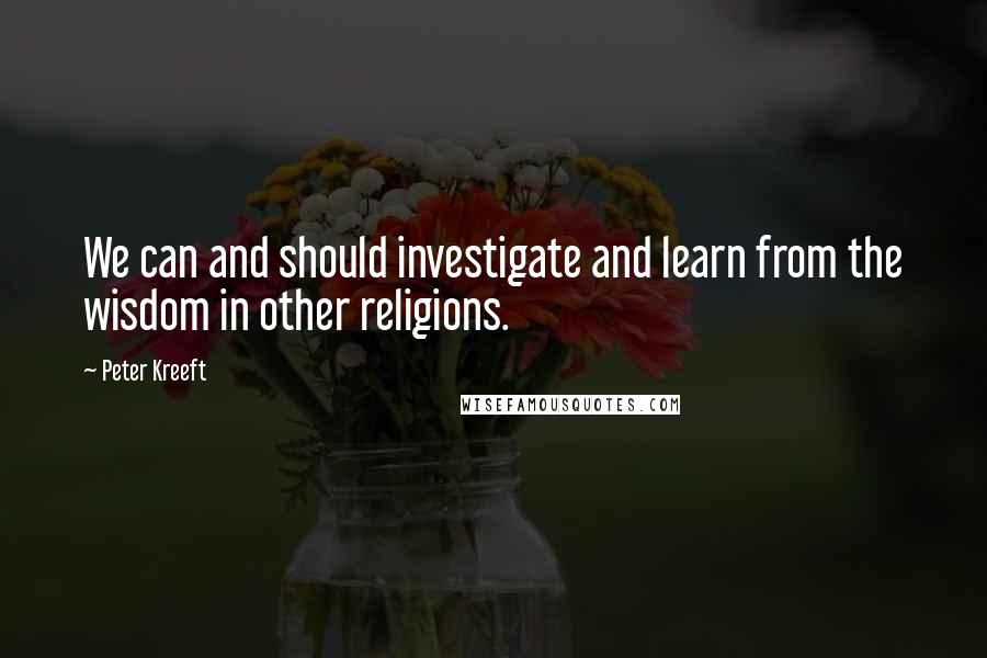 Peter Kreeft Quotes: We can and should investigate and learn from the wisdom in other religions.