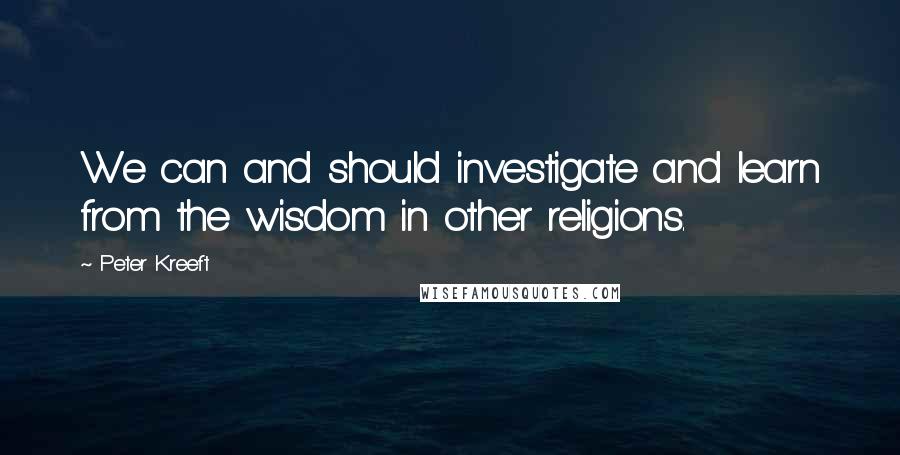 Peter Kreeft Quotes: We can and should investigate and learn from the wisdom in other religions.