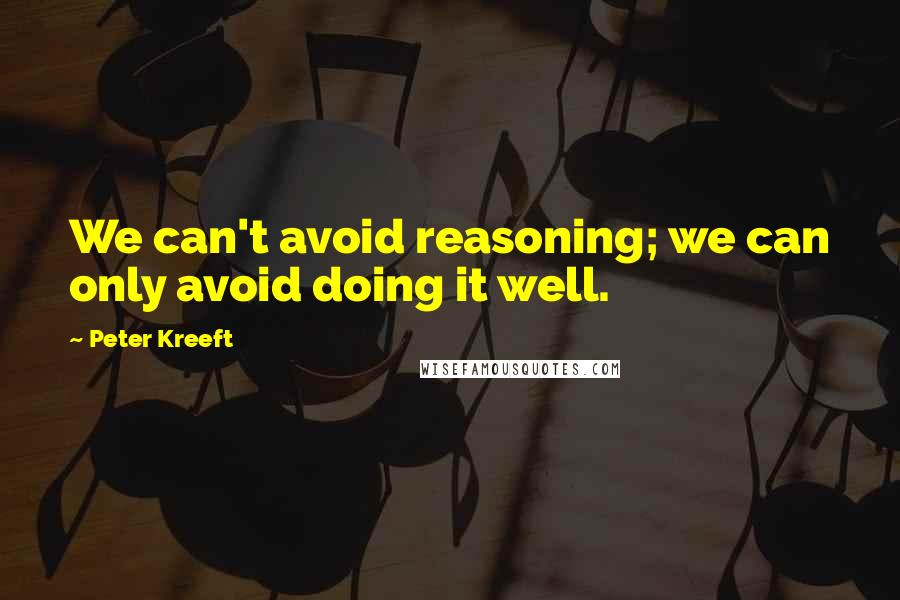 Peter Kreeft Quotes: We can't avoid reasoning; we can only avoid doing it well.
