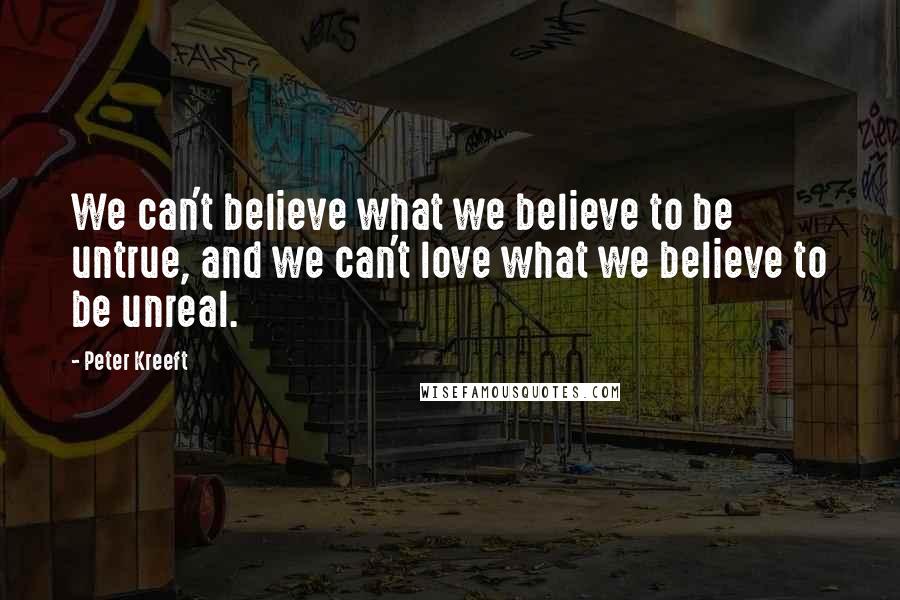 Peter Kreeft Quotes: We can't believe what we believe to be untrue, and we can't love what we believe to be unreal.