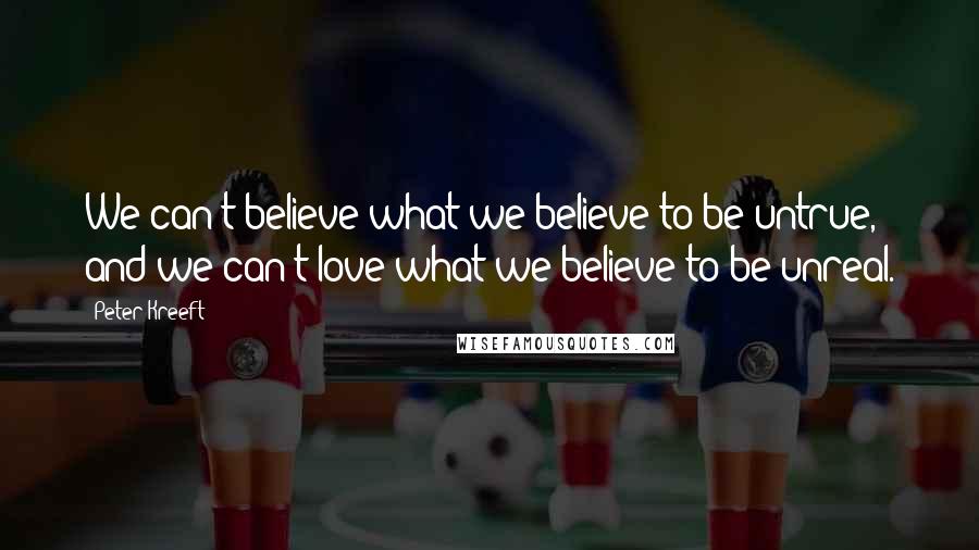 Peter Kreeft Quotes: We can't believe what we believe to be untrue, and we can't love what we believe to be unreal.