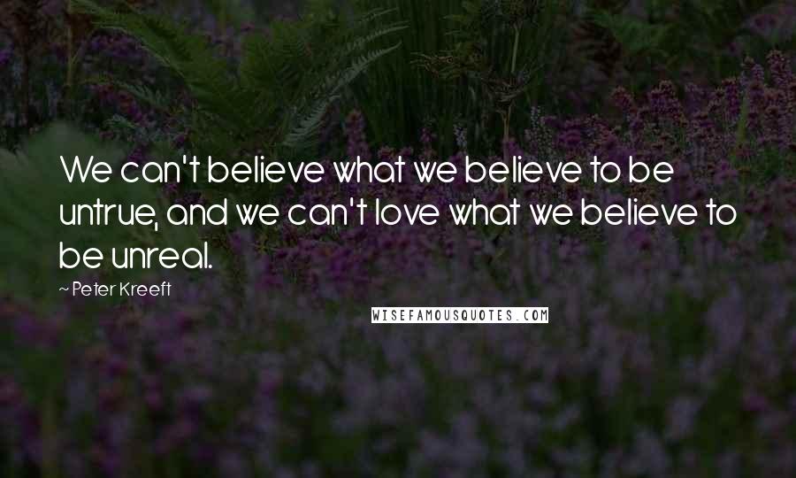 Peter Kreeft Quotes: We can't believe what we believe to be untrue, and we can't love what we believe to be unreal.