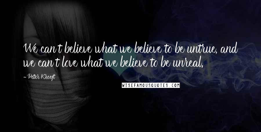 Peter Kreeft Quotes: We can't believe what we believe to be untrue, and we can't love what we believe to be unreal.