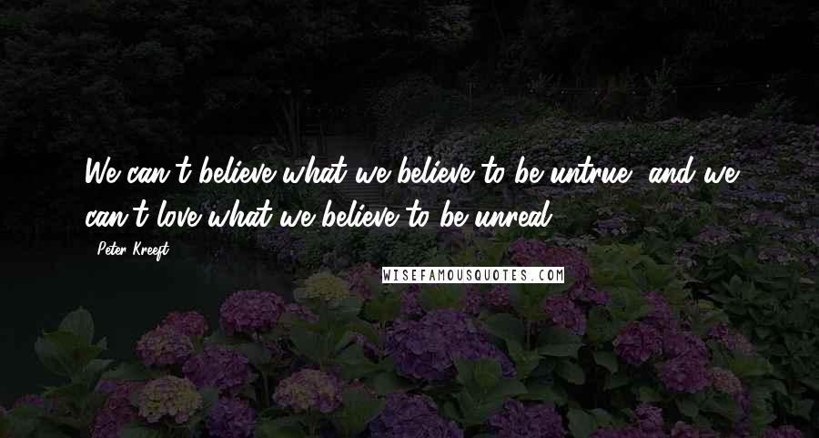 Peter Kreeft Quotes: We can't believe what we believe to be untrue, and we can't love what we believe to be unreal.