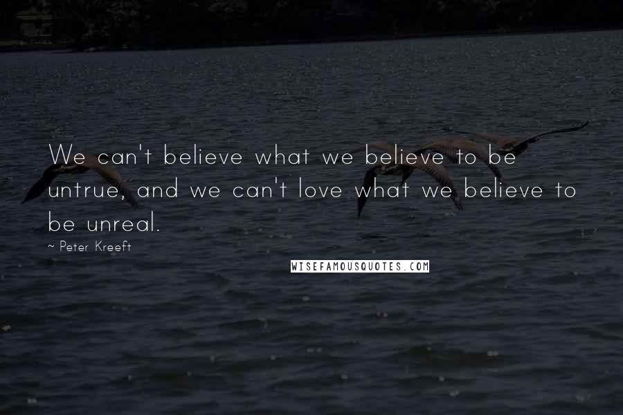 Peter Kreeft Quotes: We can't believe what we believe to be untrue, and we can't love what we believe to be unreal.