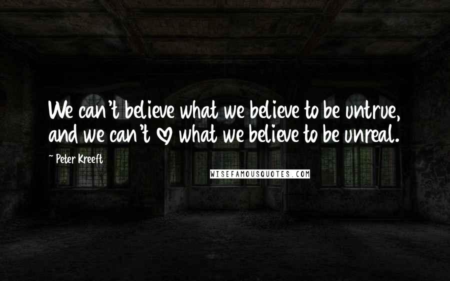 Peter Kreeft Quotes: We can't believe what we believe to be untrue, and we can't love what we believe to be unreal.