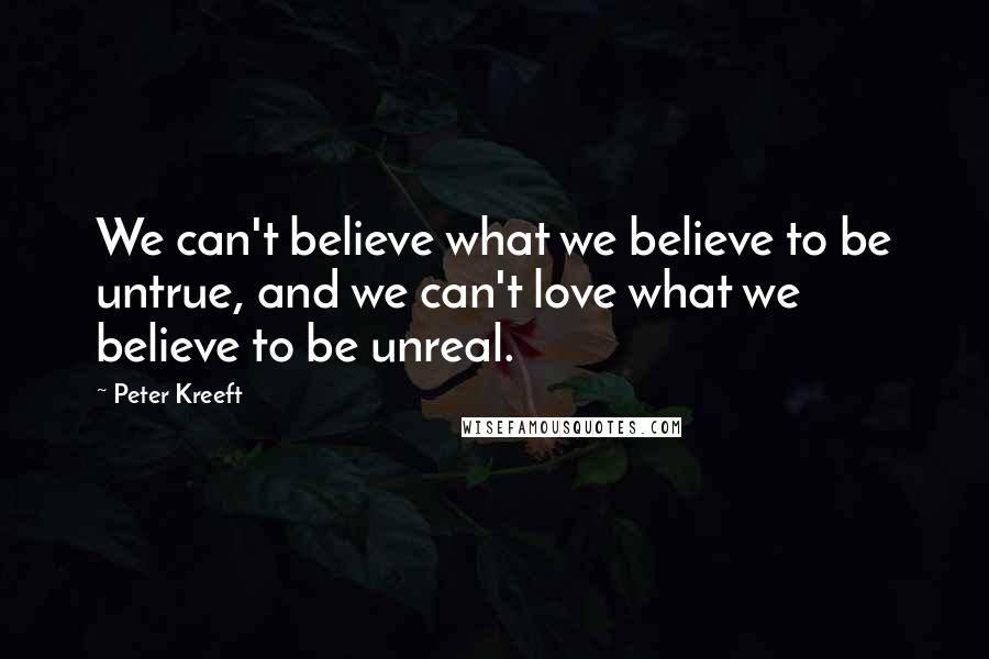 Peter Kreeft Quotes: We can't believe what we believe to be untrue, and we can't love what we believe to be unreal.